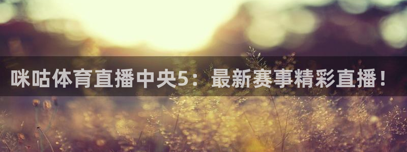 咪咕体育直播中央5：最新赛事精彩直播！
